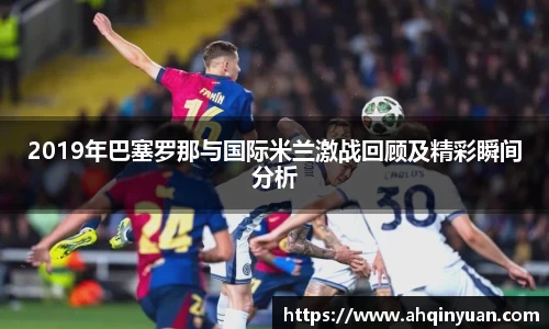 2019年巴塞罗那与国际米兰激战回顾及精彩瞬间分析