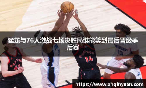 猛龙与76人激战七场决胜局谁能笑到最后晋级季后赛