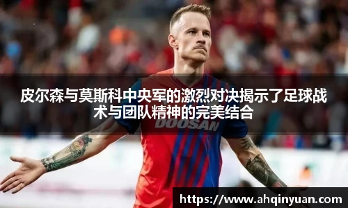 皮尔森与莫斯科中央军的激烈对决揭示了足球战术与团队精神的完美结合