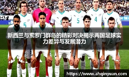 新西兰与索罗门群岛的精彩对决揭示两国足球实力差异与发展潜力